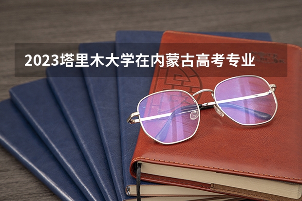 2023塔里木大学在内蒙古高考专业招生计划多少人(历年招生计划)
