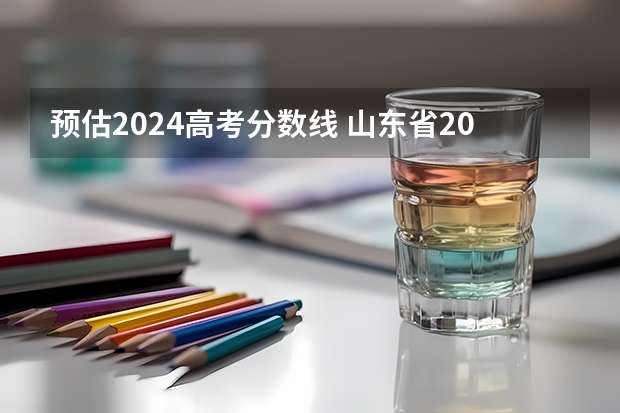 预估2024高考分数线 山东省2024艺考政策