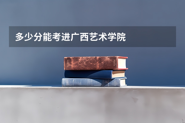 多少分能考进广西艺术学院