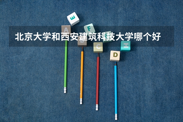 北京大学和西安建筑科技大学哪个好 历年录取分数线一览