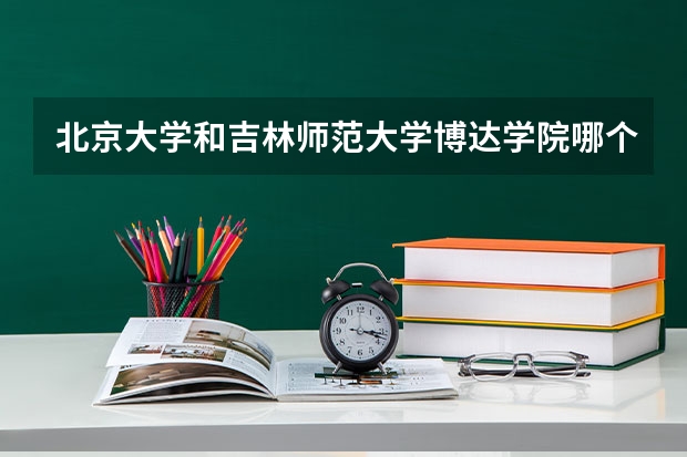 北京大学和吉林师范大学博达学院哪个好 历年录取分数线一览