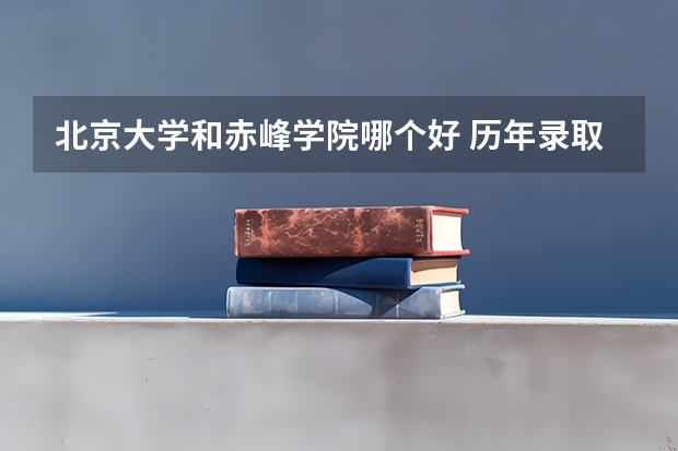 北京大学和赤峰学院哪个好 历年录取分数线一览