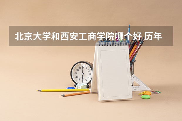 北京大学和西安工商学院哪个好 历年录取分数线一览