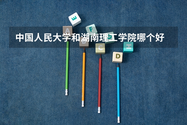 中国人民大学和湖南理工学院哪个好 历年录取分数线一览