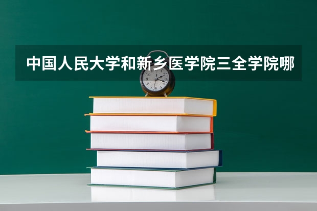 中国人民大学和新乡医学院三全学院哪个好 历年录取分数线一览