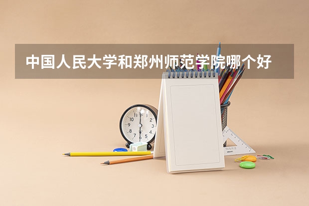中国人民大学和郑州师范学院哪个好 历年录取分数线一览