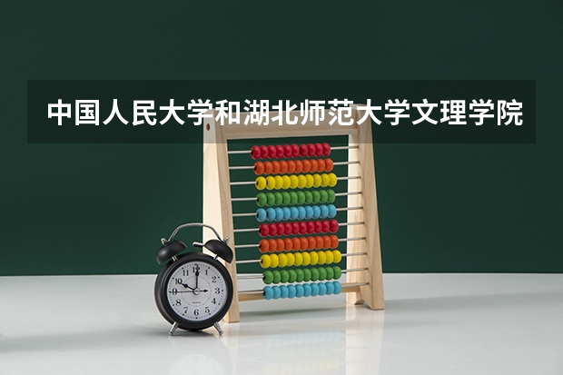 中国人民大学和湖北师范大学文理学院哪个好 历年录取分数线一览