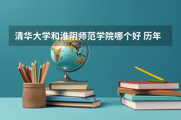 清华大学和淮阴师范学院哪个好 历年录取分数线一览
