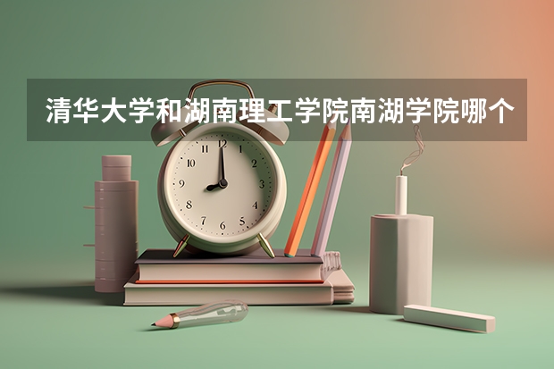 清华大学和湖南理工学院南湖学院哪个好 历年录取分数线一览