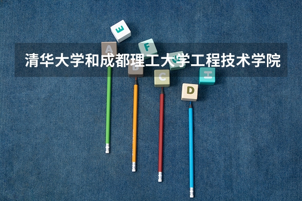 清华大学和成都理工大学工程技术学院哪个好 历年录取分数线一览