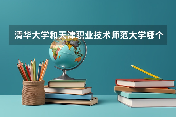 清华大学和天津职业技术师范大学哪个好 历年录取分数线一览