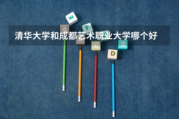 清华大学和成都艺术职业大学哪个好 历年录取分数线一览