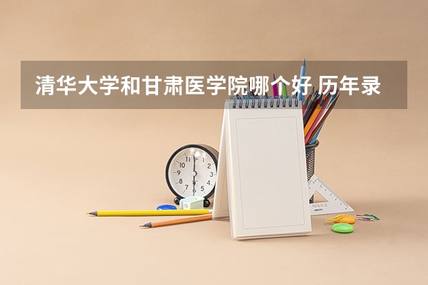 清华大学和甘肃医学院哪个好 历年录取分数线一览