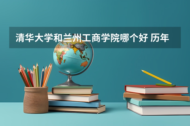 清华大学和兰州工商学院哪个好 历年录取分数线一览