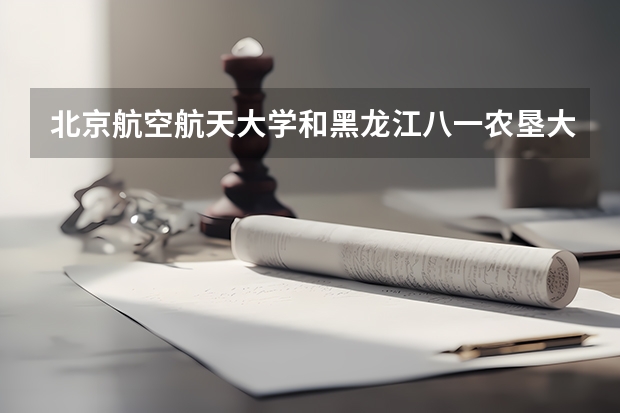 北京航空航天大学和黑龙江八一农垦大学哪个好 历年录取分数线一览