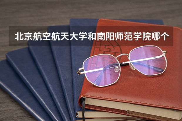 北京航空航天大学和南阳师范学院哪个好 历年录取分数线一览