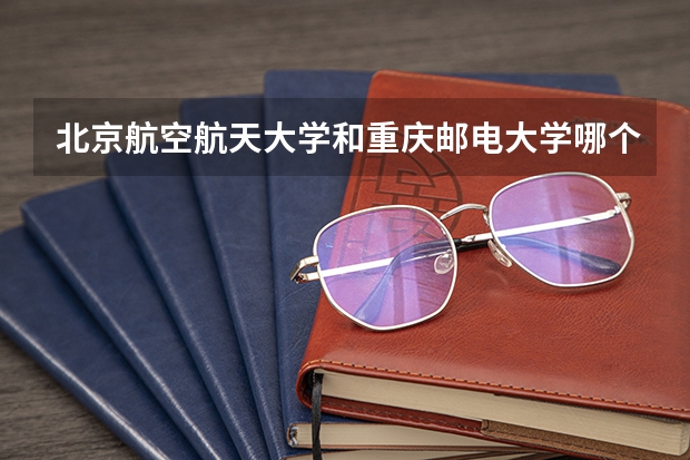 北京航空航天大学和重庆邮电大学哪个好 历年录取分数线一览
