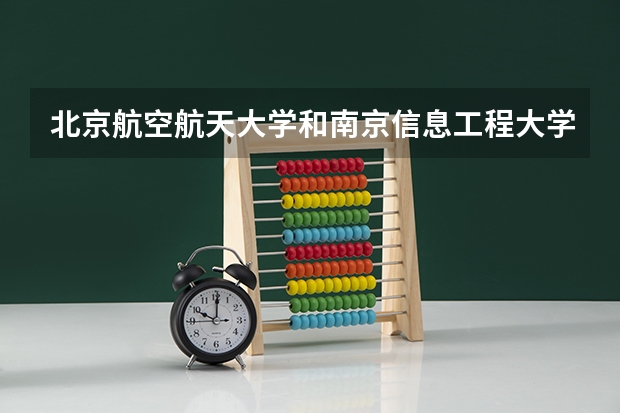 北京航空航天大学和南京信息工程大学哪个好 历年录取分数线一览