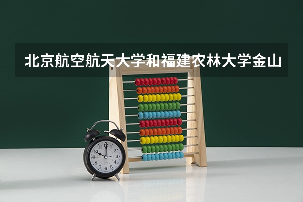 北京航空航天大学和福建农林大学金山学院哪个好 历年录取分数线一览