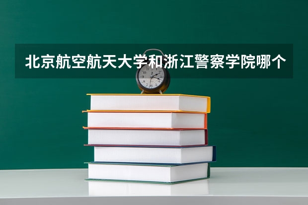 北京航空航天大学和浙江警察学院哪个好 历年录取分数线一览