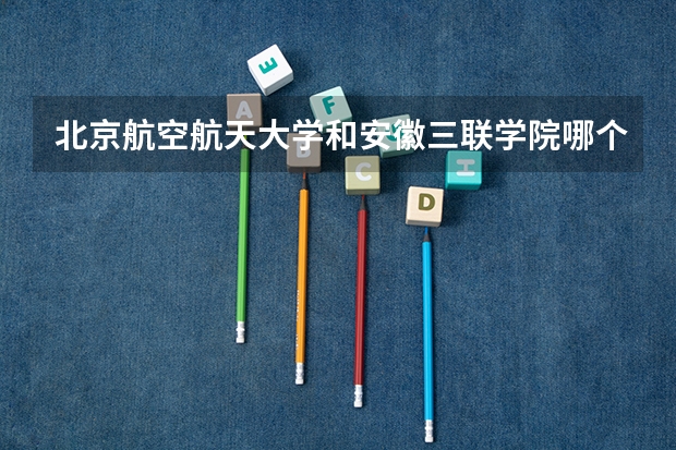 北京航空航天大学和安徽三联学院哪个好 历年录取分数线一览