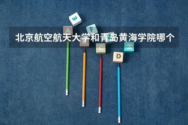 北京航空航天大学和青岛黄海学院哪个好 历年录取分数线一览