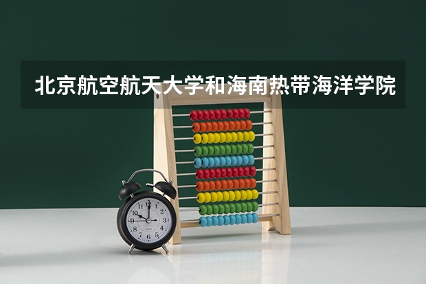 北京航空航天大学和海南热带海洋学院哪个好 历年录取分数线一览
