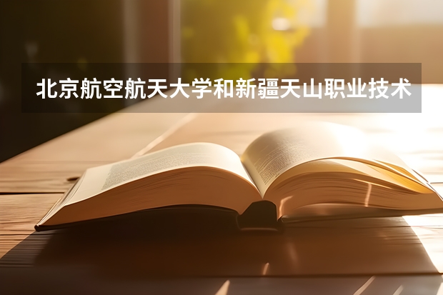 北京航空航天大学和新疆天山职业技术大学哪个好 历年录取分数线一览