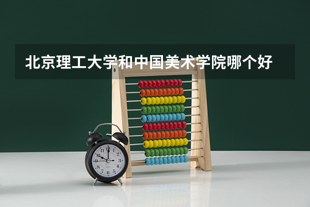 北京理工大学和中国美术学院哪个好 历年录取分数线一览