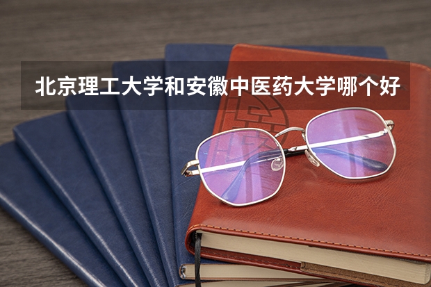 北京理工大学和安徽中医药大学哪个好 历年录取分数线一览