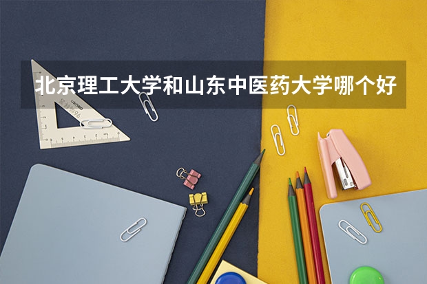 北京理工大学和山东中医药大学哪个好 历年录取分数线一览