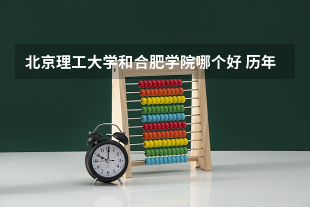 北京理工大学和合肥学院哪个好 历年录取分数线一览