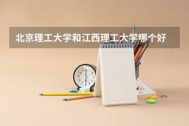 北京理工大学和江西理工大学哪个好 历年录取分数线一览