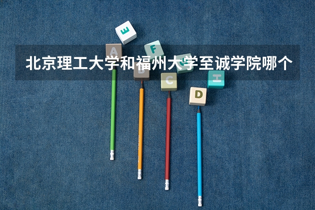 北京理工大学和福州大学至诚学院哪个好 历年录取分数线一览