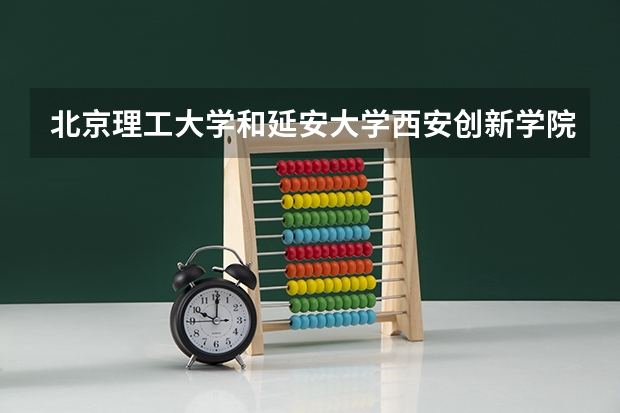 北京理工大学和延安大学西安创新学院哪个好 历年录取分数线一览