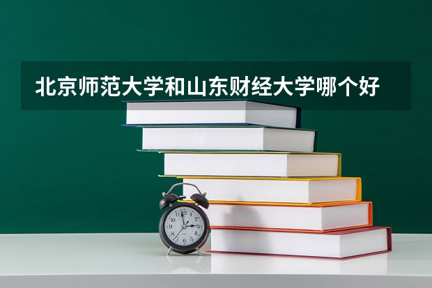 北京师范大学和山东财经大学哪个好 历年录取分数线一览