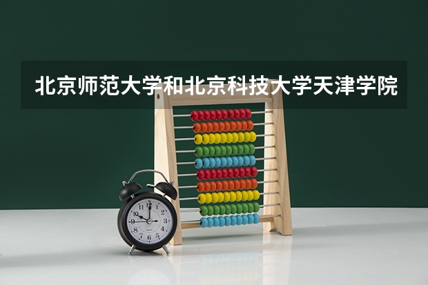 北京师范大学和北京科技大学天津学院哪个好 历年录取分数线一览