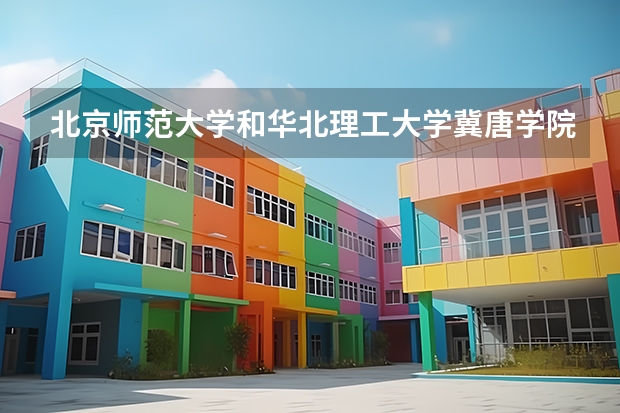 北京师范大学和华北理工大学冀唐学院哪个好 历年录取分数线一览