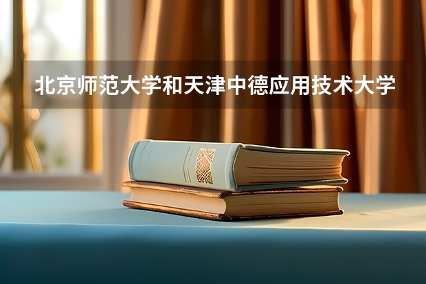 北京师范大学和天津中德应用技术大学哪个好 历年录取分数线一览