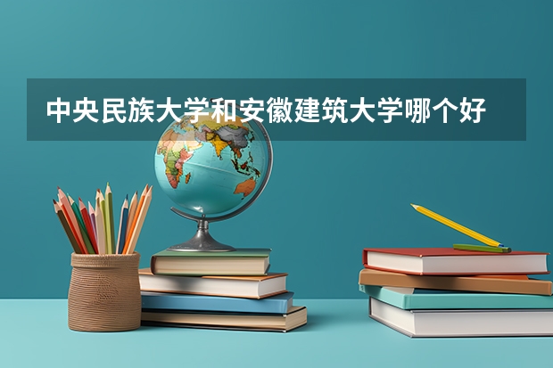 中央民族大学和安徽建筑大学哪个好 历年录取分数线一览