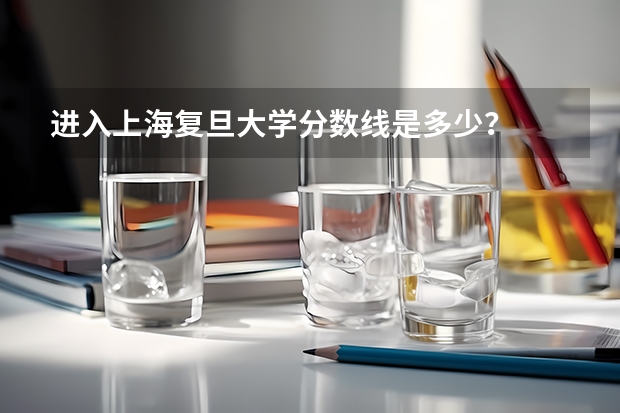 进入上海复旦大学分数线是多少？