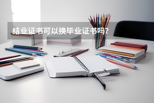 结业证书可以换毕业证书吗？