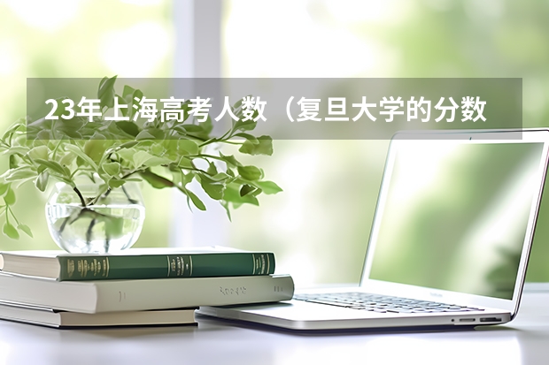 23年上海高考人数（复旦大学的分数线）