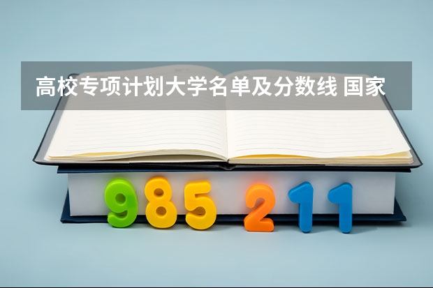 高校专项计划大学名单及分数线 国家专项服从调剂的专业范围