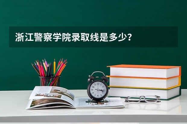 浙江警察学院录取线是多少？
