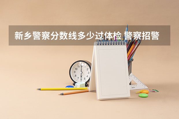 新乡警察分数线多少过体检 警察招警体检标准
