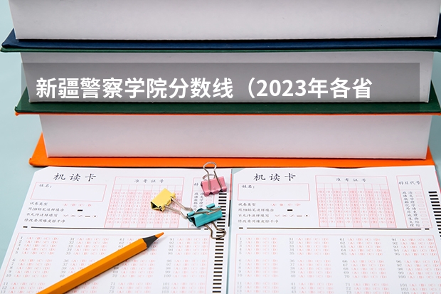 新疆警察学院分数线（2023年各省高考警察院校录取分数线一览表）