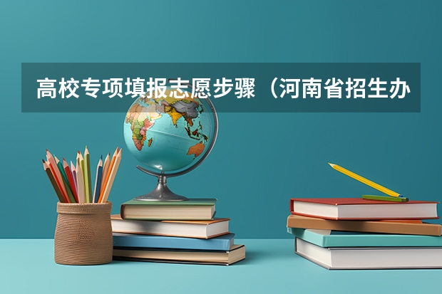 高校专项填报志愿步骤（河南省招生办公室官网报名系统登录网址：http://www.heao.gov.cn/）