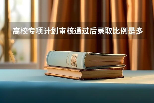 高校专项计划审核通过后录取比例是多少