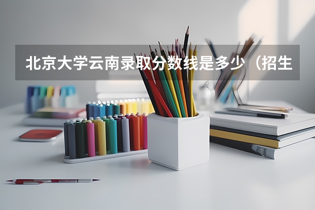 北京大学云南录取分数线是多少（招生人数）